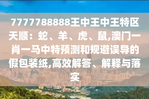 7777788888王中王中王特區(qū)天順：蛇、羊、虎、鼠,澳門一肖一馬中特預(yù)測(cè)和規(guī)避誤導(dǎo)的假包裝紙,高效解答、解釋與落實(shí)