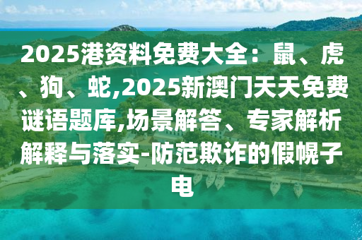 2025港資料免費(fèi)大全：鼠、虎、狗、蛇,2025新澳門天天免費(fèi)謎語題庫,場(chǎng)景解答、專家解析解釋與落實(shí)-防范欺詐的假幌子電