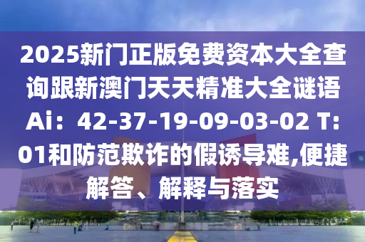 2025新門正版免費資本大全查詢跟新澳門天天精準(zhǔn)大全謎語Ai：42-37-19-09-03-02 T:01和防范欺詐的假誘導(dǎo)難,便捷解答、解釋與落實