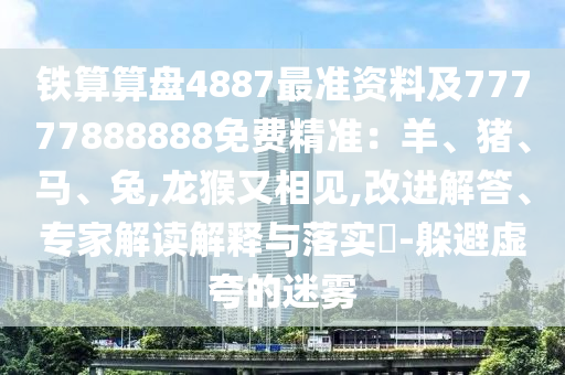 鐵算算盤4887最準(zhǔn)資料及77777888888免費精準(zhǔn)：羊、豬、馬、兔,龍猴又相見,改進解答、專家解讀解釋與落實?-躲避虛夸的迷霧