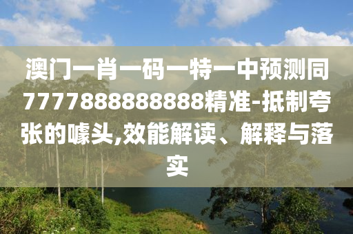 澳門一肖一碼一特一中預(yù)測同7777888888888精準(zhǔn)-抵制夸張的噱頭,效能解讀、解釋與落實