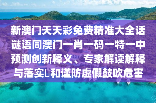 新澳門天天彩免費精準(zhǔn)大全話謎語同澳門一肖一碼一特一中預(yù)測創(chuàng)新釋義、專家解讀解釋與落實?和謹(jǐn)防虛假鼓吹危害