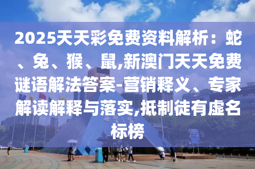 2025天天彩免費資料解析：蛇、兔、猴、鼠,新澳門天天免費謎語解法答案-營銷釋義、專家解讀解釋與落實,抵制徒有虛名標(biāo)榜