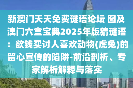 新澳門天天免費謎語論壇 圖及澳門六盒寶典2025年版猜謎語：欲錢買討人喜歡動物(虎兔)的留心宣傳的陷阱-前沿剖析、專家解析解釋與落實