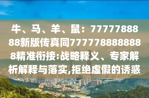 牛、馬、羊、鼠：7777788888新版?zhèn)髡嫱?777788888888精準(zhǔn)銜接:戰(zhàn)略釋義、專家解析解釋與落實,拒絕虛假的誘惑