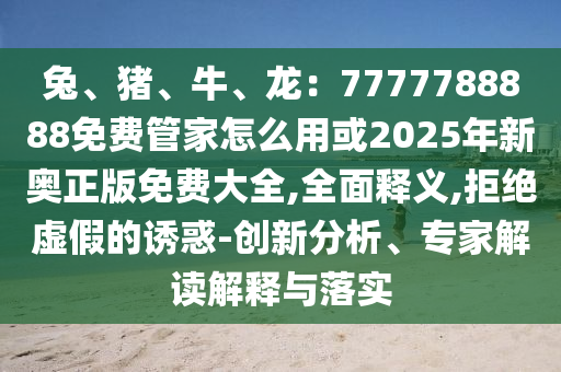 兔、豬、牛、龍：7777788888免費管家怎么用或2025年新奧正版免費大全,全面釋義,拒絕虛假的誘惑-創(chuàng)新分析、專家解讀解釋與落實