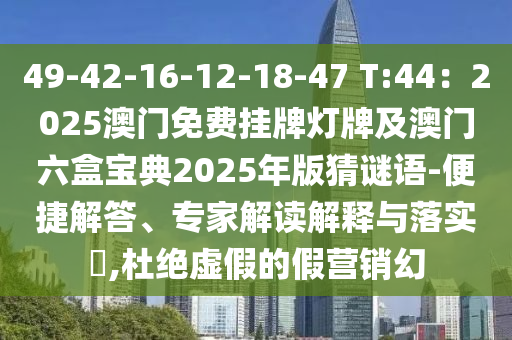 49-42-16-12-18-47 T:44：2025澳門免費掛牌燈牌及澳門六盒寶典2025年版猜謎語-便捷解答、專家解讀解釋與落實?,杜絕虛假的假營銷幻