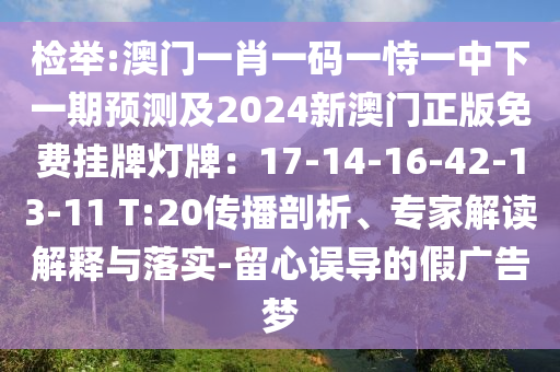 檢舉:澳門一肖一碼一恃一中下一期預(yù)測(cè)及2024新澳門正版免費(fèi)掛牌燈牌：17-14-16-42-13-11 T:20傳播剖析、專家解讀解釋與落實(shí)-留心誤導(dǎo)的假?gòu)V告夢(mèng)