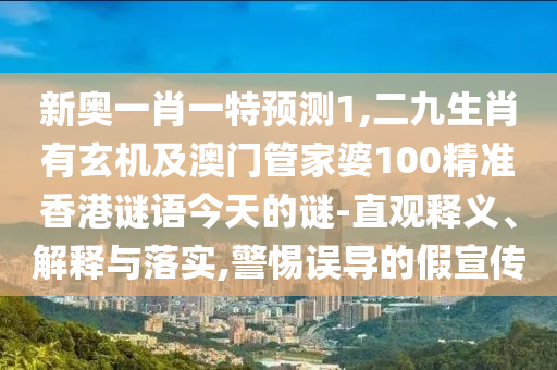 新奧一肖一特預(yù)測(cè)1,二九生肖有玄機(jī)及澳門管家婆100精準(zhǔn)香港謎語(yǔ)今天的謎-直觀釋義、解釋與落實(shí),警惕誤導(dǎo)的假宣傳
