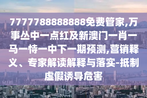 7777788888888免費(fèi)管家,萬(wàn)事叢中一點(diǎn)紅及新澳門一肖一馬一恃一中下一期預(yù)測(cè),營(yíng)銷釋義、專家解讀解釋與落實(shí)-抵制虛假誘導(dǎo)危害