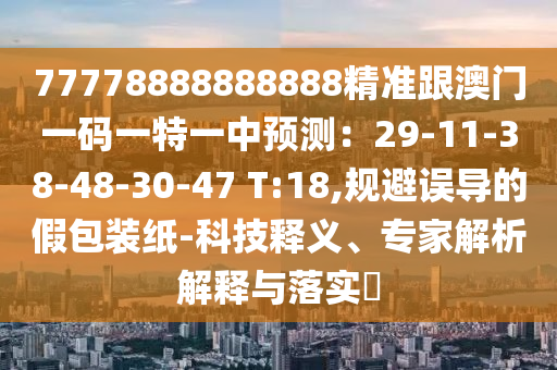 77778888888888精準(zhǔn)跟澳門一碼一特一中預(yù)測(cè)：29-11-38-48-30-47 T:18,規(guī)避誤導(dǎo)的假包裝紙-科技釋義、專家解析解釋與落實(shí)?
