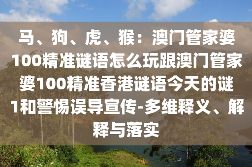 馬、狗、虎、猴：澳門管家婆100精準(zhǔn)謎語(yǔ)怎么玩跟澳門管家婆100精準(zhǔn)香港謎語(yǔ)今天的謎1和警惕誤導(dǎo)宣傳-多維釋義、解釋與落實(shí)