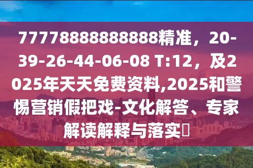 77778888888888精準(zhǔn)，20-39-26-44-06-08 T:12，及2025年天天免費(fèi)資料,2025和警惕營銷假把戲-文化解答、專家解讀解釋與落實?