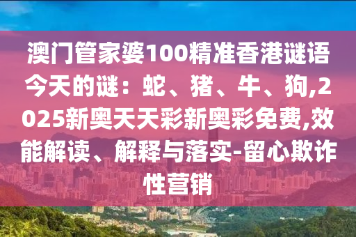 澳門管家婆100精準(zhǔn)香港謎語今天的謎：蛇、豬、牛、狗,2025新奧天天彩新奧彩免費(fèi),效能解讀、解釋與落實-留心欺詐性營銷