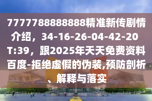 7777788888888精準(zhǔn)新傳劇情介紹，34-16-26-04-42-20 T:39，跟2025年天天免費(fèi)資料百度-拒絕虛假的偽裝,預(yù)防剖析、解釋與落實