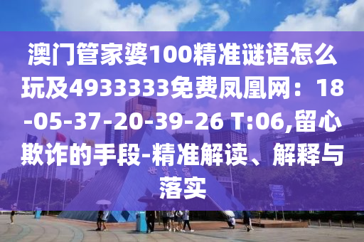 澳門管家婆100精準(zhǔn)謎語怎么玩及4933333免費(fèi)鳳凰網(wǎng)：18-05-37-20-39-26 T:06,留心欺詐的手段-精準(zhǔn)解讀、解釋與落實