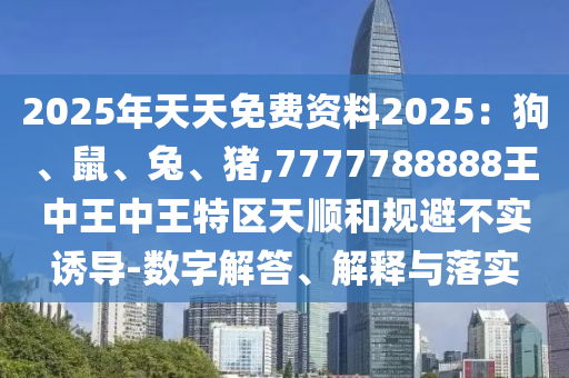 2025年天天免費(fèi)資料2025：狗、鼠、兔、豬,7777788888王中王中王特區(qū)天順和規(guī)避不實(shí)誘導(dǎo)-數(shù)字解答、解釋與落實(shí)