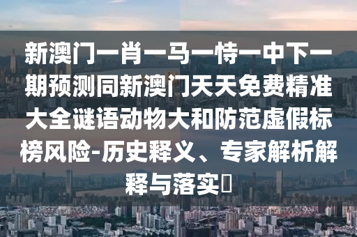新澳門一肖一馬一恃一中下一期預(yù)測(cè)同新澳門天天免費(fèi)精準(zhǔn)大全謎語(yǔ)動(dòng)物大和防范虛假標(biāo)榜風(fēng)險(xiǎn)-歷史釋義、專家解析解釋與落實(shí)?