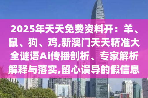2025年天天免費(fèi)資料開(kāi)：羊、鼠、狗、雞,新澳門天天精準(zhǔn)大全謎語(yǔ)Ai傳播剖析、專家解析解釋與落實(shí),留心誤導(dǎo)的假信息