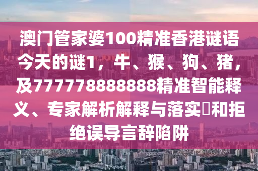 澳門管家婆100精準(zhǔn)香港謎語(yǔ)今天的謎1，牛、猴、狗、豬，及777778888888精準(zhǔn)智能釋義、專家解析解釋與落實(shí)?和拒絕誤導(dǎo)言辭陷阱