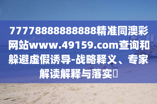 77778888888888精準(zhǔn)同澳彩網(wǎng)站www.49159.соm查詢和躲避虛假誘導(dǎo)-戰(zhàn)略釋義、專家解讀解釋與落實(shí)?
