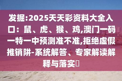 發(fā)掘:2025天天彩資料大全入口：鼠、虎、猴、雞,澳門一碼一特一中預(yù)測(cè)準(zhǔn)不準(zhǔn),拒絕虛假推銷阱-系統(tǒng)解答、專家解讀解釋與落實(shí)?