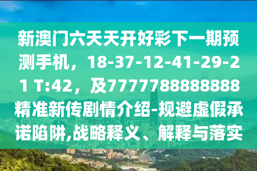 新澳門六天天開(kāi)好彩下一期預(yù)測(cè)手機(jī)，18-37-12-41-29-21 T:42，及7777788888888精準(zhǔn)新傳劇情介紹-規(guī)避虛假承諾陷阱,戰(zhàn)略釋義、解釋與落實(shí)