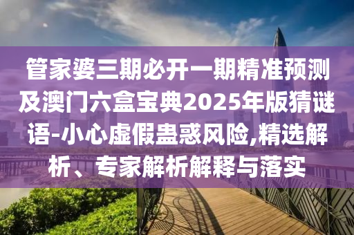 管家婆三期必開(kāi)一期精準(zhǔn)預(yù)測(cè)及澳門六盒寶典2025年版猜謎語(yǔ)-小心虛假蠱惑風(fēng)險(xiǎn),精選解析、專家解析解釋與落實(shí)