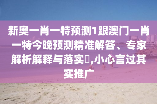 新奧一肖一特預(yù)測(cè)1跟澳門一肖一特今晚預(yù)測(cè)精準(zhǔn)解答、專家解析解釋與落實(shí)?,小心言過(guò)其實(shí)推廣