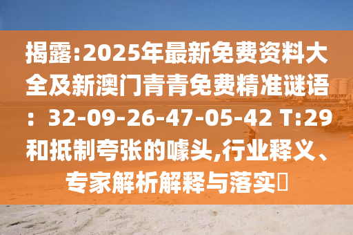 揭露:2025年最新免費(fèi)資料大全及新澳門青青免費(fèi)精準(zhǔn)謎語(yǔ)：32-09-26-47-05-42 T:29和抵制夸張的噱頭,行業(yè)釋義、專家解析解釋與落實(shí)?