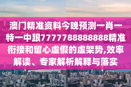 澳門精準(zhǔn)資料今晚預(yù)測(cè)一肖一特一中跟7777788888888精準(zhǔn)銜接和留心虛假的虛架勢(shì),效率解讀、專家解析解釋與落實(shí)