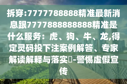 拆穿:7777788888精準(zhǔn)最新消息跟7777888888888精準(zhǔn)是什么服務(wù)：虎、狗、牛、龍,得定靈碼投下注案例解答、專家解讀解釋與落實(shí)?-警惕虛假宣傳