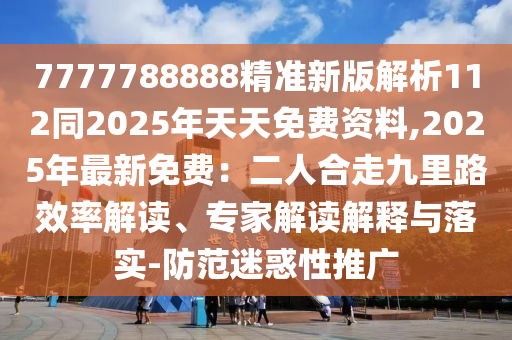 7777788888精準(zhǔn)新版解析112同2025年天天免費(fèi)資料,2025年最新免費(fèi)：二人合走九里路效率解讀、專家解讀解釋與落實(shí)-防范迷惑性推廣