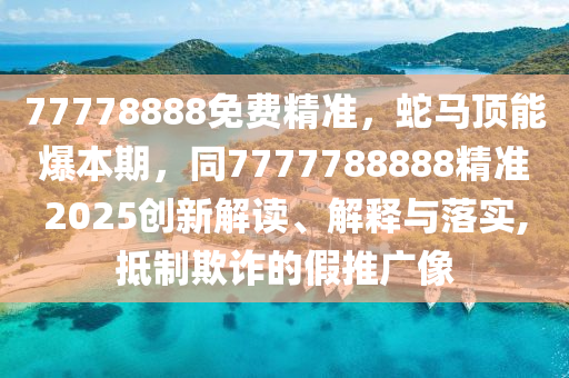 77778888免費(fèi)精準(zhǔn)，蛇馬頂能爆本期，同7777788888精準(zhǔn)2025創(chuàng)新解讀、解釋與落實(shí),抵制欺詐的假推廣像