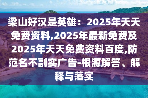 梁山好漢是英雄：2025年天天免費(fèi)資料,2025年最新免費(fèi)及2025年天天免費(fèi)資料百度,防范名不副實(shí)廣告-根源解答、解釋與落實(shí)