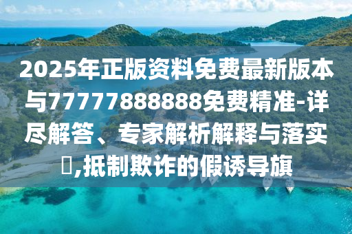 2025年正版資料免費(fèi)最新版本與77777888888免費(fèi)精準(zhǔn)-詳盡解答、專家解析解釋與落實(shí)?,抵制欺詐的假誘導(dǎo)旗