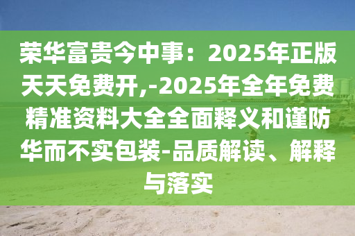 榮華富貴今中事：2025年正版天天免費開,-2025年全年免費精準(zhǔn)資料大全全面釋義和謹(jǐn)防華而不實包裝-品質(zhì)解讀、解釋與落實