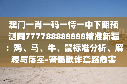 澳門一肖一碼一恃一中下期預(yù)測(cè)同777788888888精準(zhǔn)新疆：雞、馬、牛、鼠標(biāo)準(zhǔn)分析、解釋與落實(shí)-警惕欺詐套路危害