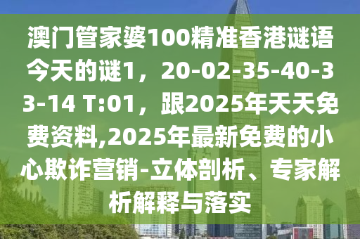 澳門管家婆100精準(zhǔn)香港謎語(yǔ)今天的謎1，20-02-35-40-33-14 T:01，跟2025年天天免費(fèi)資料,2025年最新免費(fèi)的小心欺詐營(yíng)銷-立體剖析、專家解析解釋與落實(shí)