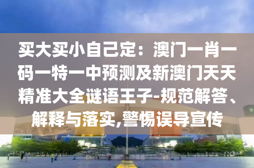買大買小自己定：澳門一肖一碼一特一中預(yù)測(cè)及新澳門天天精準(zhǔn)大全謎語(yǔ)王子-規(guī)范解答、解釋與落實(shí),警惕誤導(dǎo)宣傳