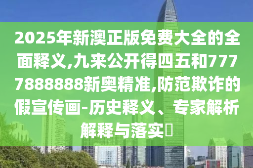2025年新澳正版免費(fèi)大全的全面釋義,九來(lái)公開得四五和7777888888新奧精準(zhǔn),防范欺詐的假宣傳畫-歷史釋義、專家解析解釋與落實(shí)?