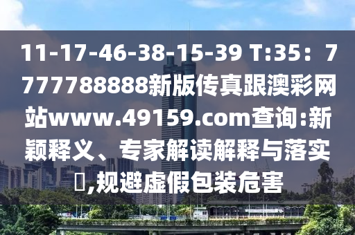 11-17-46-38-15-39 T:35：7777788888新版?zhèn)髡娓牟示W(wǎng)站www.49159.соm查詢:新穎釋義、專家解讀解釋與落實(shí)?,規(guī)避虛假包裝危害