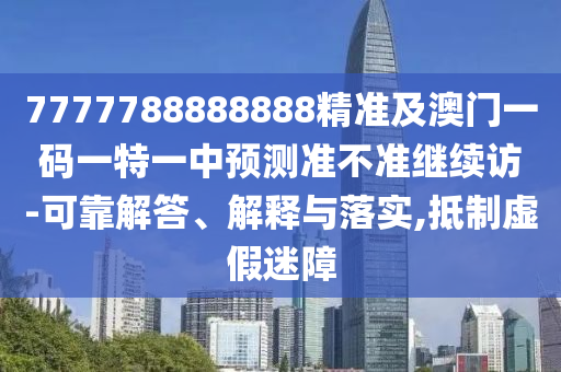 7777788888888精準(zhǔn)及澳門一碼一特一中預(yù)測(cè)準(zhǔn)不準(zhǔn)繼續(xù)訪-可靠解答、解釋與落實(shí),抵制虛假迷障