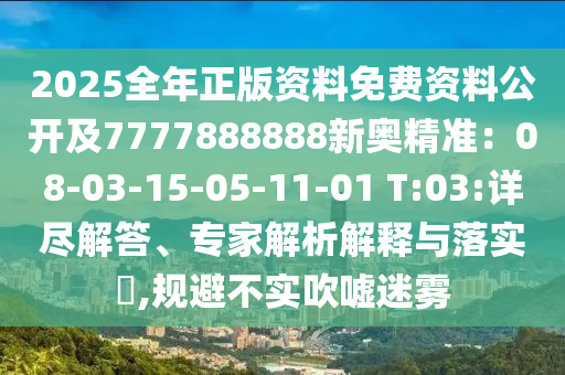 2025全年正版資料免費(fèi)資料公開及7777888888新奧精準(zhǔn)：08-03-15-05-11-01 T:03:詳盡解答、專家解析解釋與落實(shí)?,規(guī)避不實(shí)吹噓迷霧