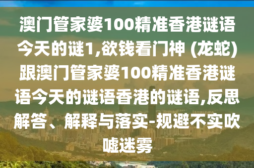 澳門管家婆100精準(zhǔn)香港謎語今天的謎1,欲錢看門神 (龍蛇)跟澳門管家婆100精準(zhǔn)香港謎語今天的謎語香港的謎語,反思解答、解釋與落實(shí)-規(guī)避不實(shí)吹噓迷霧