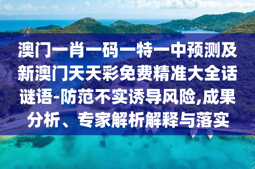 澳門一肖一碼一特一中預(yù)測及新澳門天天彩免費(fèi)精準(zhǔn)大全話謎語-防范不實(shí)誘導(dǎo)風(fēng)險,成果分析、專家解析解釋與落實(shí)