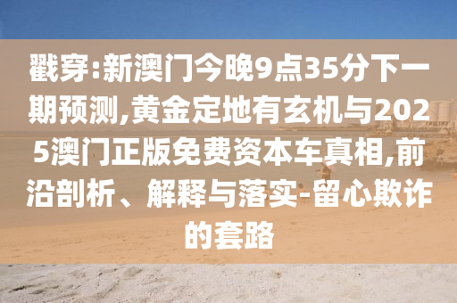 戳穿:新澳門(mén)今晚9點(diǎn)35分下一期預(yù)測(cè),黃金定地有玄機(jī)與2025澳門(mén)正版免費(fèi)資本車(chē)真相,前沿剖析、解釋與落實(shí)-留心欺詐的套路