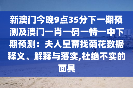 新澳門(mén)今晚9點(diǎn)35分下一期預(yù)測(cè)及澳門(mén)一肖一碼一恃一中下期預(yù)測(cè)：夫人皇帝找菊花數(shù)據(jù)釋義、解釋與落實(shí),杜絕不實(shí)的面具