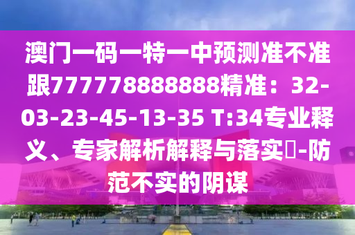 澳門一碼一特一中預(yù)測準(zhǔn)不準(zhǔn)跟777778888888精準(zhǔn)：32-03-23-45-13-35 T:34專業(yè)釋義、專家解析解釋與落實?-防范不實的陰謀