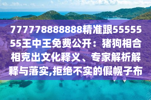 777778888888精準(zhǔn)跟5555555王中王免費(fèi)公開：豬狗相合相克出文化釋義、專家解析解釋與落實,拒絕不實的假幌子布